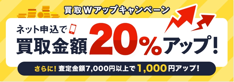 買取Wアップキャンペーン　ネット申込で買取金額30%アップ！　さらに！査定金額5,000円以上で1,000円アップ！