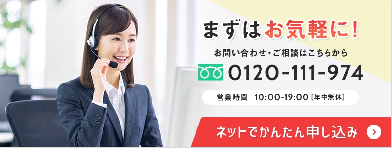 まずはお気軽に！お問い合わせ・ご相談はこちらから　0120-111-974 受付時間 10:00-19:00[年中無休]　ネットでかんたん申し込み